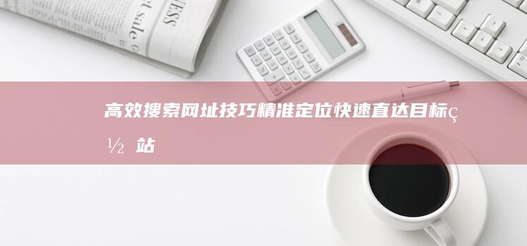 高效搜索网址技巧：精准定位、快速直达目标网站