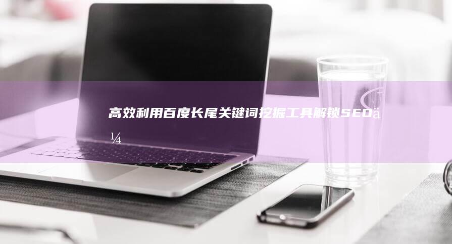 高效利用百度长尾关键词挖掘工具：解锁SEO优化新策略