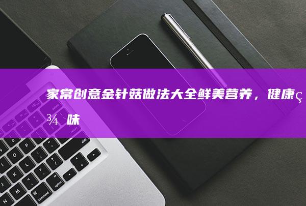 家常创意金针菇做法大全：鲜美营养，健康美味